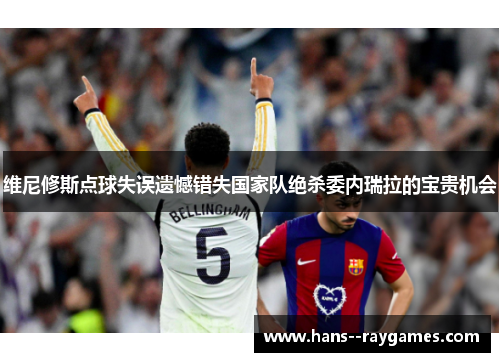维尼修斯点球失误遗憾错失国家队绝杀委内瑞拉的宝贵机会 维尼修斯点球失误遗憾错失国家队绝杀委内瑞拉的宝贵机会