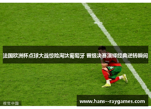 法国欧洲杯点球大战惊险淘汰葡萄牙 晋级决赛演绎经典逆转瞬间 法国欧洲杯点球大战惊险淘汰葡萄牙 晋级决赛演绎经典逆转瞬间
